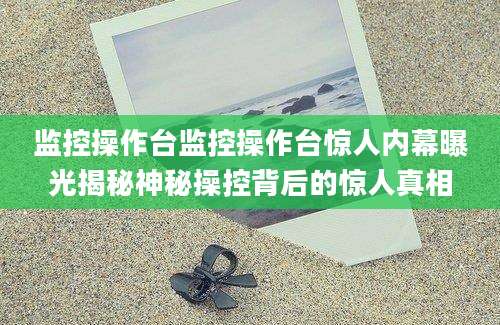 监控操作台监控操作台惊人内幕曝光揭秘神秘操控背后的惊人真相