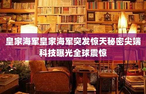 皇家海军皇家海军突发惊天秘密尖端科技曝光全球震惊