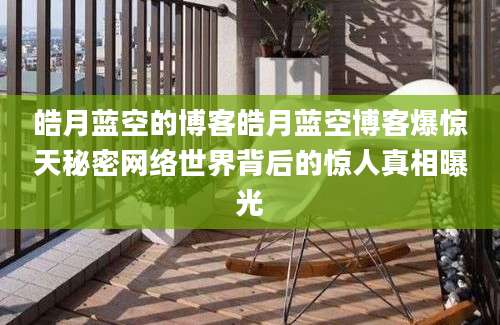 皓月蓝空的博客皓月蓝空博客爆惊天秘密网络世界背后的惊人真相曝光