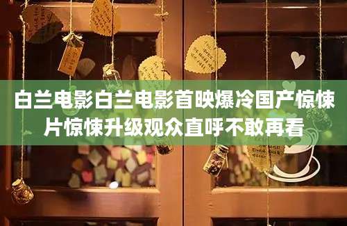 白兰电影白兰电影首映爆冷国产惊悚片惊悚升级观众直呼不敢再看