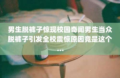 男生脱裤子惊现校园奇闻男生当众脱裤子引发全校震惊原因竟是这个...