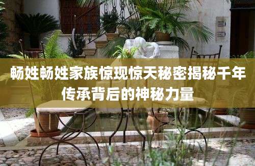 畅姓畅姓家族惊现惊天秘密揭秘千年传承背后的神秘力量