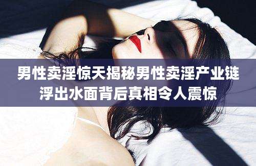 男性卖淫惊天揭秘男性卖淫产业链浮出水面背后真相令人震惊