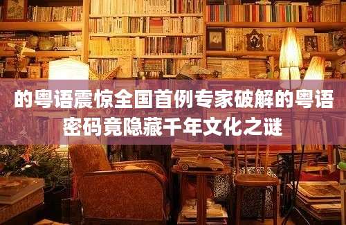 的粤语震惊全国首例专家破解的粤语密码竟隐藏千年文化之谜