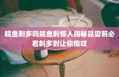 皖鱼刺多吗皖鱼刺惊人揭秘品尝前必看刺多到让你惊叹