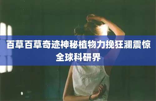 百草百草奇迹神秘植物力挽狂澜震惊全球科研界