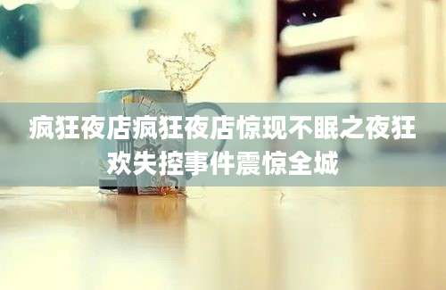 疯狂夜店疯狂夜店惊现不眠之夜狂欢失控事件震惊全城