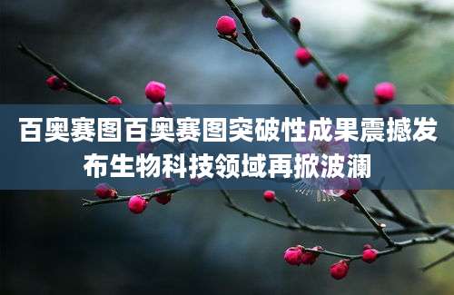 百奥赛图百奥赛图突破性成果震撼发布生物科技领域再掀波澜