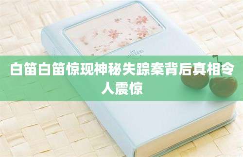 白笛白笛惊现神秘失踪案背后真相令人震惊