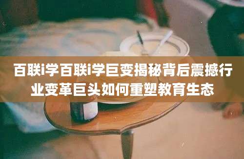 百联i学百联i学巨变揭秘背后震撼行业变革巨头如何重塑教育生态
