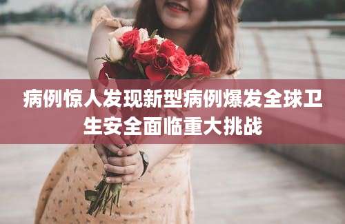 病例惊人发现新型病例爆发全球卫生安全面临重大挑战