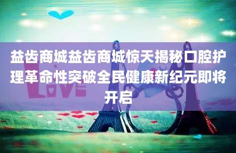 益齿商城益齿商城惊天揭秘口腔护理革命性突破全民健康新纪元即将开启