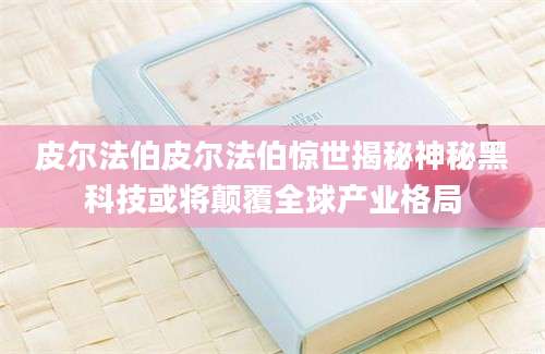皮尔法伯皮尔法伯惊世揭秘神秘黑科技或将颠覆全球产业格局