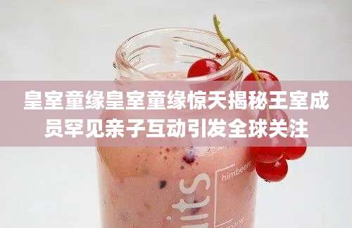 皇室童缘皇室童缘惊天揭秘王室成员罕见亲子互动引发全球关注