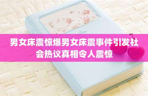 男女床震惊爆男女床震事件引发社会热议真相令人震惊