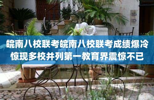 皖南八校联考皖南八校联考成绩爆冷惊现多校并列第一教育界震惊不已