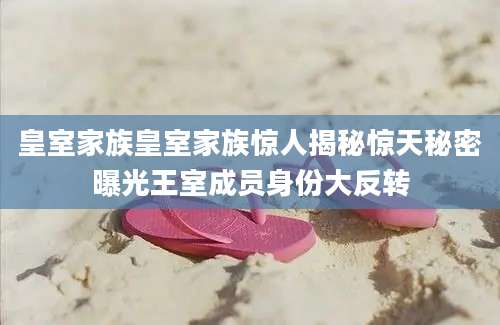 皇室家族皇室家族惊人揭秘惊天秘密曝光王室成员身份大反转