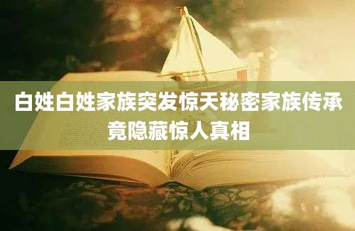 白姓白姓家族突发惊天秘密家族传承竟隐藏惊人真相