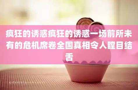 疯狂的诱惑疯狂的诱惑一场前所未有的危机席卷全国真相令人瞠目结舌