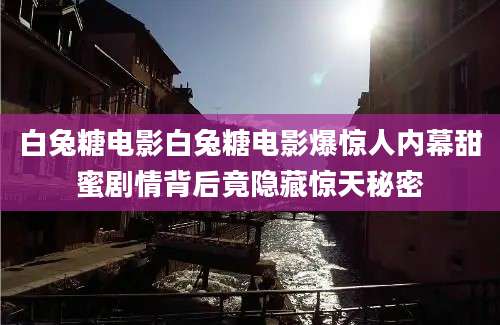 白兔糖电影白兔糖电影爆惊人内幕甜蜜剧情背后竟隐藏惊天秘密