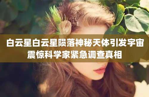 白云星白云星陨落神秘天体引发宇宙震惊科学家紧急调查真相