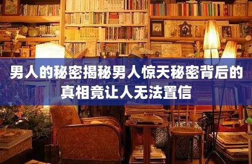 男人的秘密揭秘男人惊天秘密背后的真相竟让人无法置信