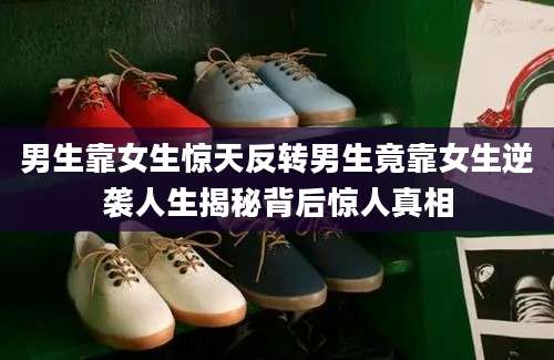 男生靠女生惊天反转男生竟靠女生逆袭人生揭秘背后惊人真相