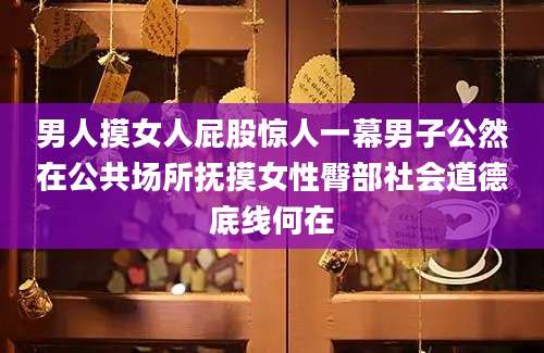 男人摸女人屁股惊人一幕男子公然在公共场所抚摸女性臀部社会道德底线何在
