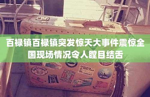 百禄镇百禄镇突发惊天大事件震惊全国现场情况令人瞠目结舌
