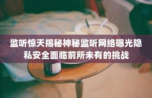 监听惊天揭秘神秘监听网络曝光隐私安全面临前所未有的挑战