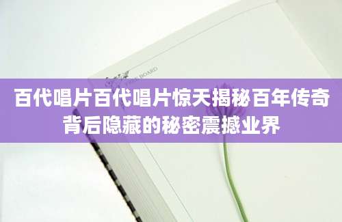 百代唱片百代唱片惊天揭秘百年传奇背后隐藏的秘密震撼业界