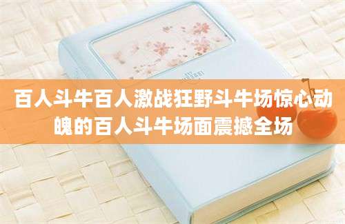 百人斗牛百人激战狂野斗牛场惊心动魄的百人斗牛场面震撼全场