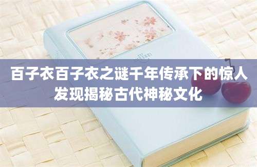百子衣百子衣之谜千年传承下的惊人发现揭秘古代神秘文化