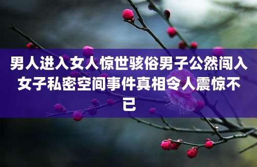 男人进入女人惊世骇俗男子公然闯入女子私密空间事件真相令人震惊不已