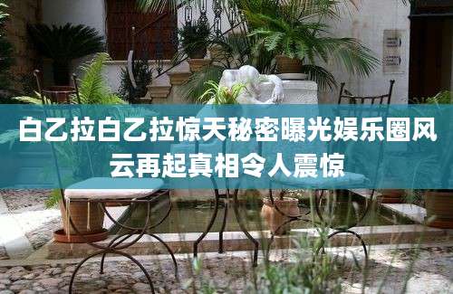 白乙拉白乙拉惊天秘密曝光娱乐圈风云再起真相令人震惊