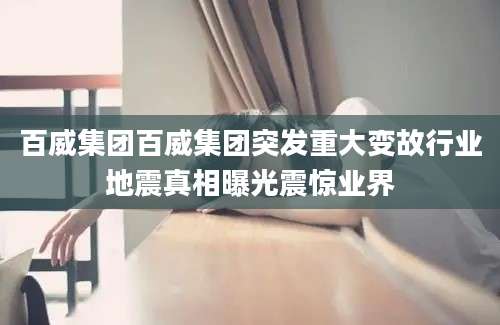 百威集团百威集团突发重大变故行业地震真相曝光震惊业界