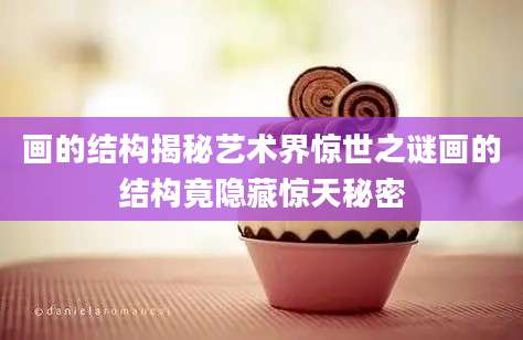 画的结构揭秘艺术界惊世之谜画的结构竟隐藏惊天秘密