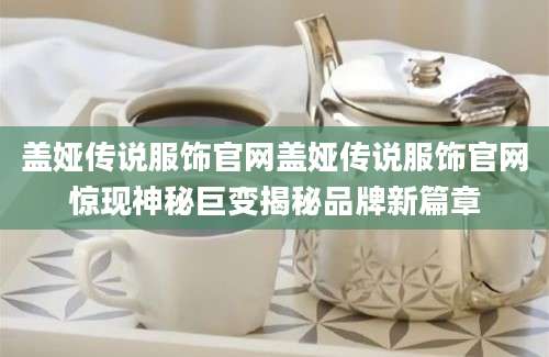 盖娅传说服饰官网盖娅传说服饰官网惊现神秘巨变揭秘品牌新篇章