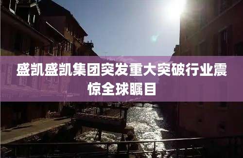 盛凯盛凯集团突发重大突破行业震惊全球瞩目