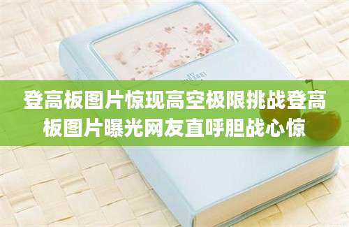 登高板图片惊现高空极限挑战登高板图片曝光网友直呼胆战心惊