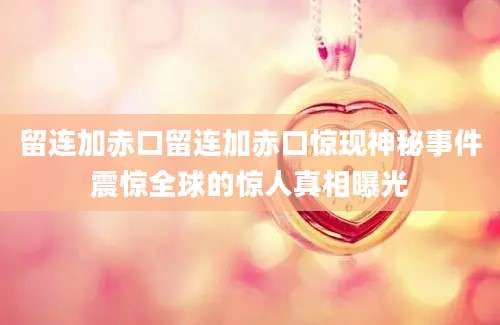 留连加赤口留连加赤口惊现神秘事件震惊全球的惊人真相曝光