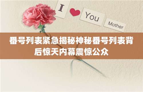 番号列表紧急揭秘神秘番号列表背后惊天内幕震惊公众