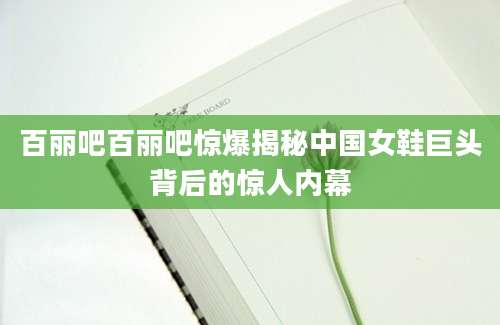 百丽吧百丽吧惊爆揭秘中国女鞋巨头背后的惊人内幕