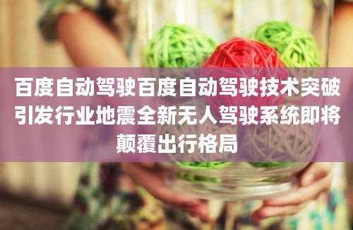 百度自动驾驶百度自动驾驶技术突破引发行业地震全新无人驾驶系统即将颠覆出行格局