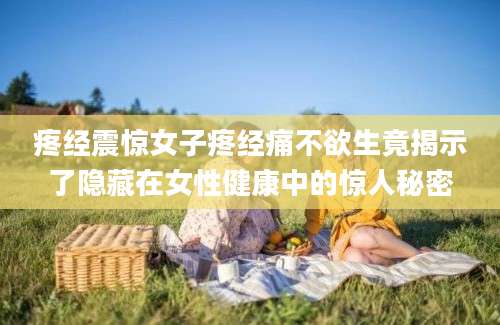 疼经震惊女子疼经痛不欲生竟揭示了隐藏在女性健康中的惊人秘密