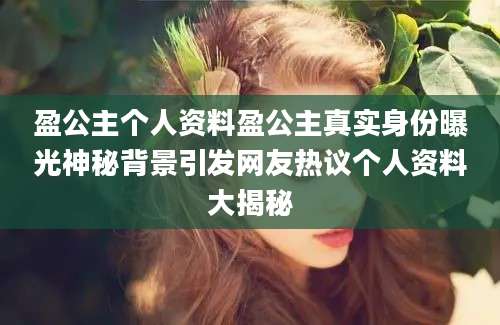 盈公主个人资料盈公主真实身份曝光神秘背景引发网友热议个人资料大揭秘