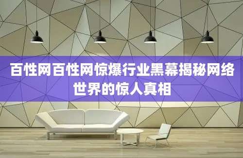 百性网百性网惊爆行业黑幕揭秘网络世界的惊人真相
