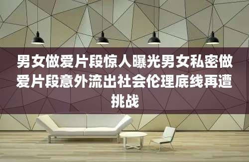 男女做爱片段惊人曝光男女私密做爱片段意外流出社会伦理底线再遭挑战