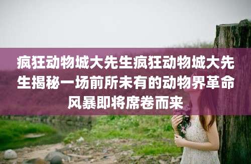 疯狂动物城大先生疯狂动物城大先生揭秘一场前所未有的动物界革命风暴即将席卷而来