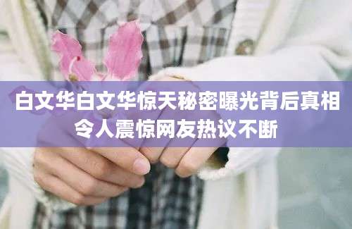 白文华白文华惊天秘密曝光背后真相令人震惊网友热议不断